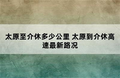 太原至介休多少公里 太原到介休高速最新路况